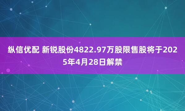 纵信优配 新锐股份4822.97万股限售股将于2025年4月28日解禁