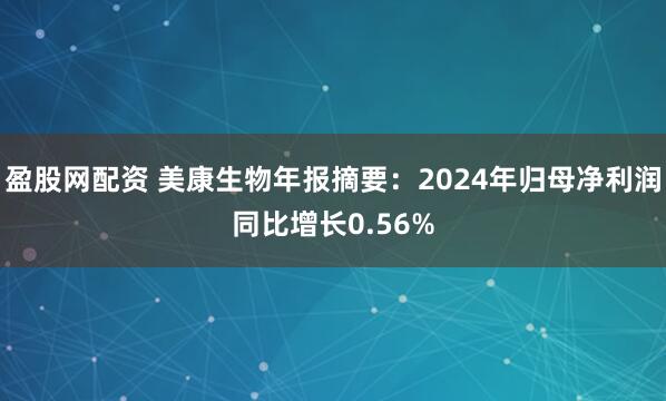 盈股网配资 美康生物年报摘要：2024年归母净利润同比增长0.56%