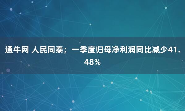 通牛网 人民同泰：一季度归母净利润同比减少41.48%