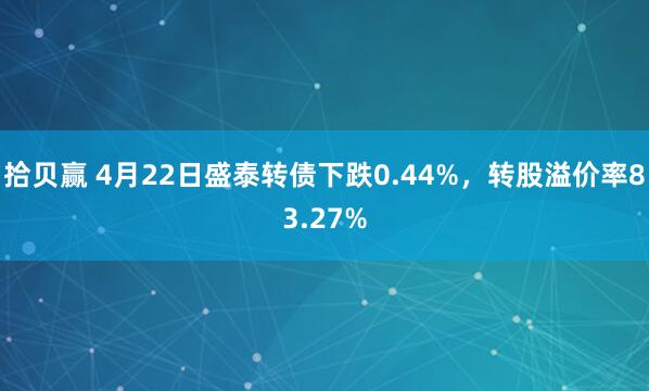 拾贝赢 4月22日盛泰转债下跌0.44%，转股溢价率83.27%
