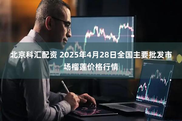 北京科汇配资 2025年4月28日全国主要批发市场榴莲价格行情
