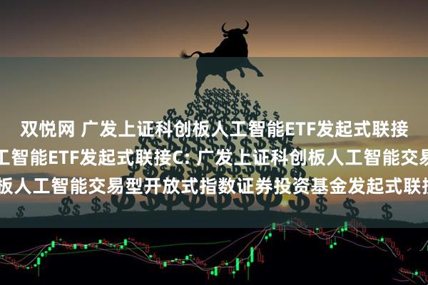 双悦网 广发上证科创板人工智能ETF发起式联接A,广发上证科创板人工智能ETF发起式联接C: 广发上证科创板人工智能交易型开放式指数证券投资基金发起式联接基金基金合同