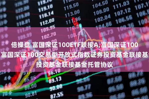 倍操盘 富国深证100ETF联接A,富国深证100ETF联接C: 富国深证100交易型开放式指数证券投资基金联接基金托管协议
