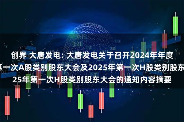 创界 大唐发电: 大唐发电关于召开2024年年度股东大会、2025年第一次A股类别股东大会及2025年第一次H股类别股东大会的通知内容摘要