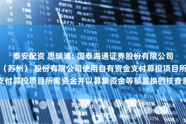 泰安配资 思瑞浦: 国泰海通证券股份有限公司关于思瑞浦微电子科技（苏州） 股份有限公司使用自有资金支付募投项目所需资金并以募集资金等额置换的核查意见内容摘要