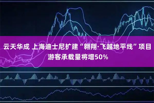 云天华成 上海迪士尼扩建“翱翔·飞越地平线”项目 游客承载量将增50%