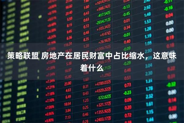 策略联盟 房地产在居民财富中占比缩水，这意味着什么