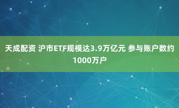 天成配资 沪市ETF规模达3.9万亿元 参与账户数约1000万户