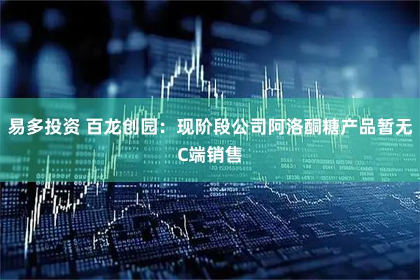易多投资 百龙创园：现阶段公司阿洛酮糖产品暂无C端销售