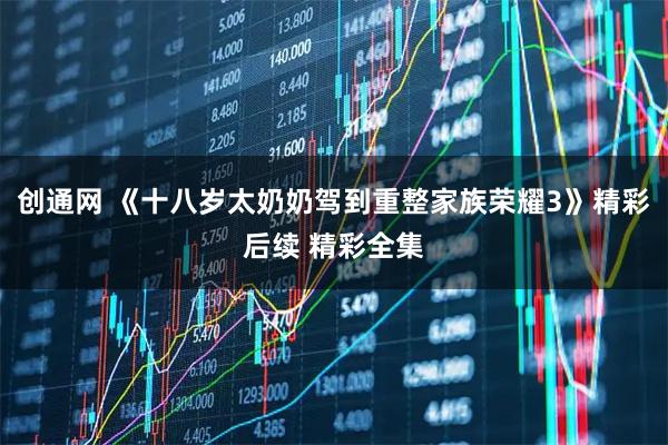 创通网 《十八岁太奶奶驾到重整家族荣耀3》精彩后续 精彩全集