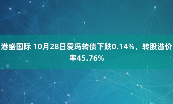 港盛国际 10月28日爱玛转债下跌0.14%，转股溢价率45.76%
