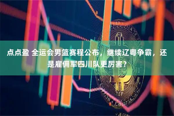 点点盈 全运会男篮赛程公布，继续辽粤争霸，还是雇佣军四川队更厉害？