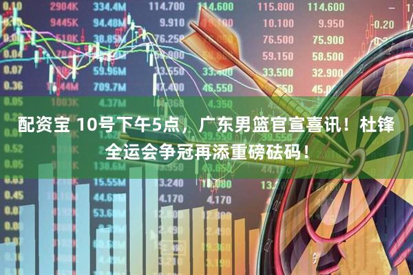 配资宝 10号下午5点，广东男篮官宣喜讯！杜锋全运会争冠再添重磅砝码！