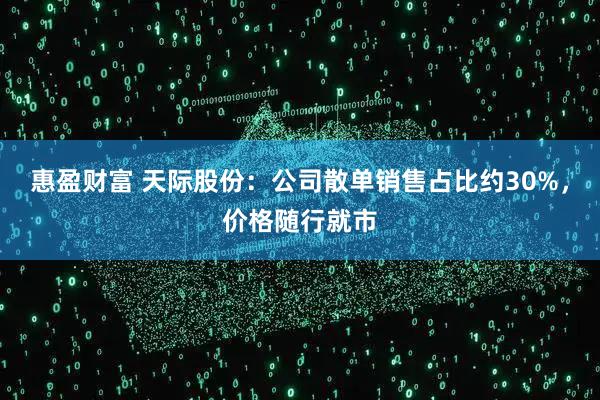 惠盈财富 天际股份：公司散单销售占比约30%，价格随行就市