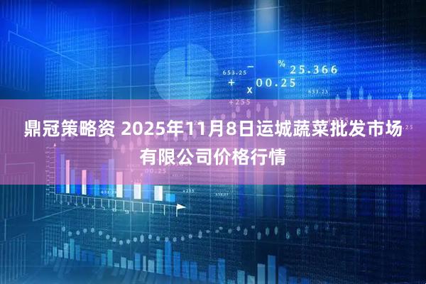 鼎冠策略资 2025年11月8日运城蔬菜批发市场有限公司价格行情