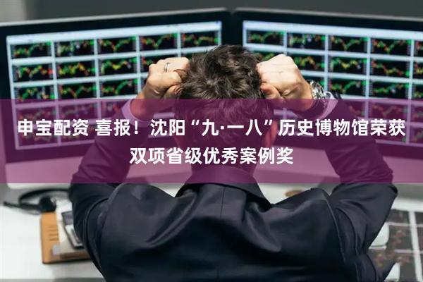申宝配资 喜报！沈阳“九·一八”历史博物馆荣获双项省级优秀案例奖