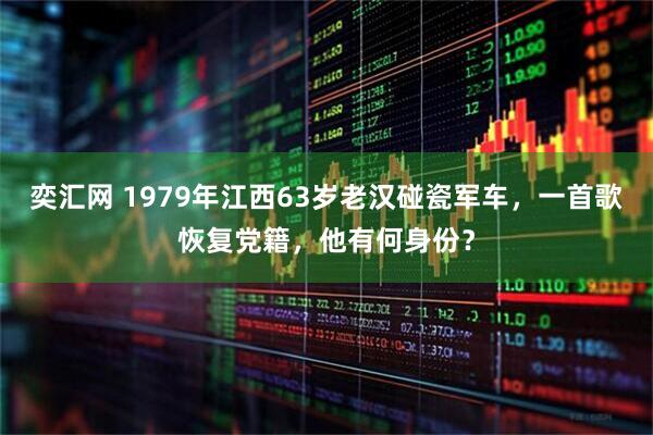 奕汇网 1979年江西63岁老汉碰瓷军车，一首歌恢复党籍，他有何身份？