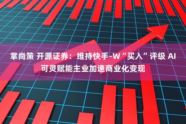 掌尚策 开源证券：维持快手-W“买入”评级 AI可灵赋能主业加速商业化变现