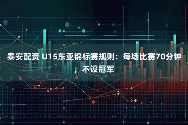 泰安配资 U15东亚锦标赛规则：每场比赛70分钟，不设冠军