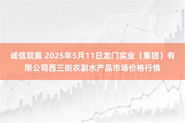 诚信双赢 2025年5月11日龙门实业（集团）有限公司西三街农副水产品市场价格行情