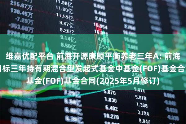 维嘉优配平台 前海开源康颐平衡养老三年A: 前海开源康颐平衡养老目标三年持有期混合型发起式基金中基金(FOF)基金合同(2025年5月修订)