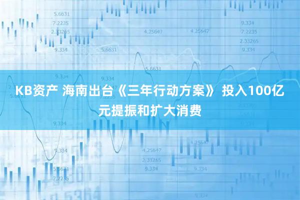 KB资产 海南出台《三年行动方案》 投入100亿元提振和扩大消费