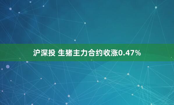 沪深投 生猪主力合约收涨0.47%