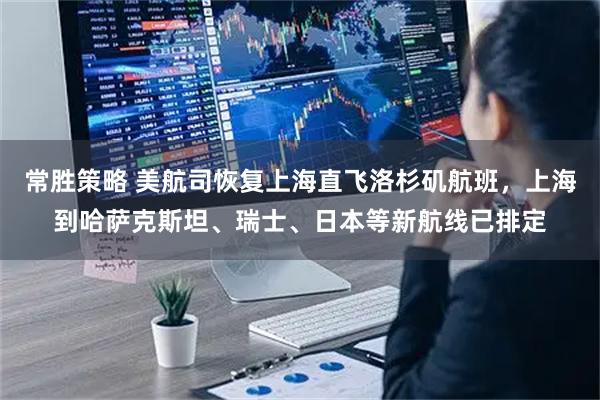 常胜策略 美航司恢复上海直飞洛杉矶航班，上海到哈萨克斯坦、瑞士、日本等新航线已排定