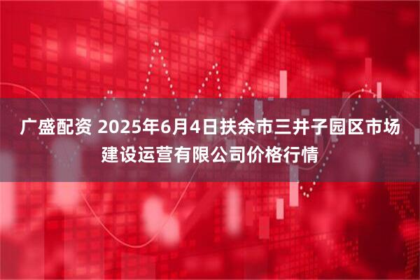 广盛配资 2025年6月4日扶余市三井子园区市场建设运营有限公司价格行情