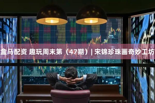 盒马配资 趣玩周末第（47期）| 宋锦珍珠画奇妙工坊