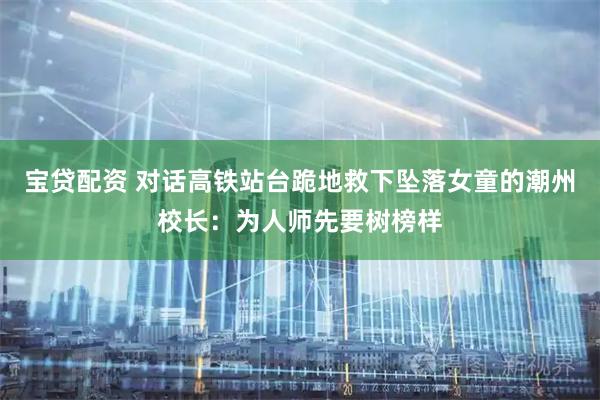 宝贷配资 对话高铁站台跪地救下坠落女童的潮州校长：为人师先要树榜样