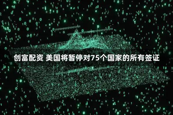 创富配资 美国将暂停对75个国家的所有签证