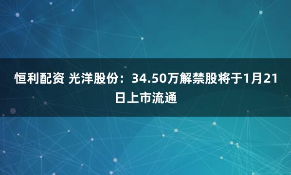 恒利配资 光洋股份：34.50万解禁股将于1月21日上市流通