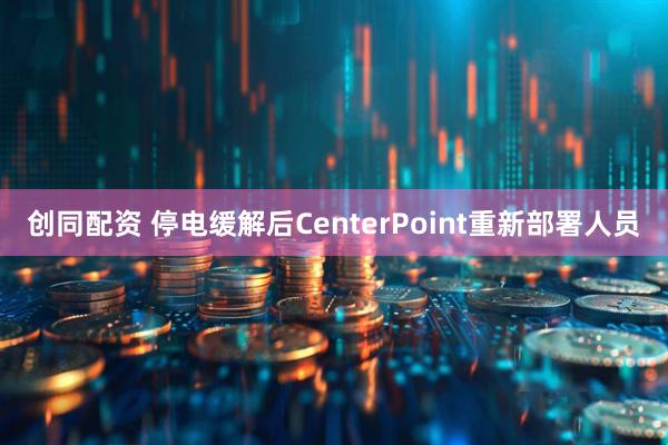 创同配资 停电缓解后CenterPoint重新部署人员