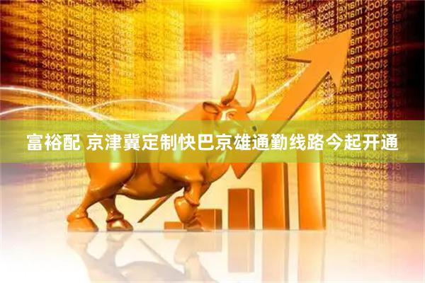 富裕配 京津冀定制快巴京雄通勤线路今起开通
