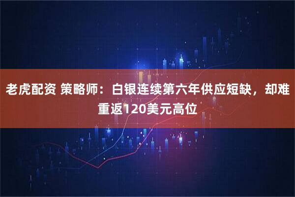 老虎配资 策略师：白银连续第六年供应短缺，却难重返120美元高位