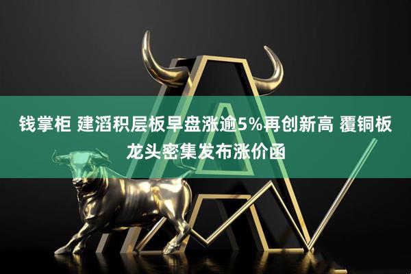 钱掌柜 建滔积层板早盘涨逾5%再创新高 覆铜板龙头密集发布涨价函