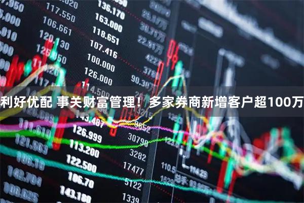 利好优配 事关财富管理！多家券商新增客户超100万
