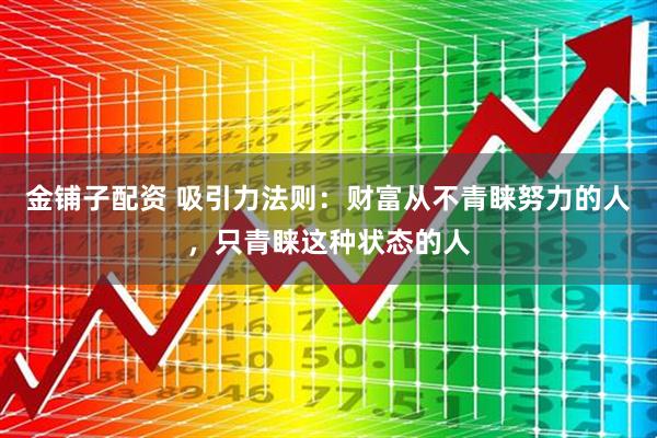 金铺子配资 吸引力法则：财富从不青睐努力的人，只青睐这种状态的人