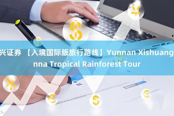 中兴证券 【入境国际版旅行路线】Yunnan Xishuangbanna Tropical Rainforest Tour